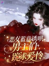恶女蓄意诱哄，男主们跪求爱怜